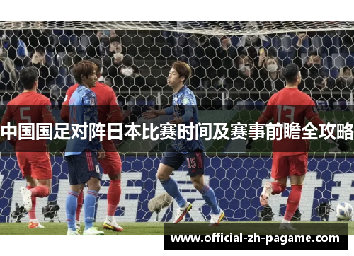 中国国足对阵日本比赛时间及赛事前瞻全攻略