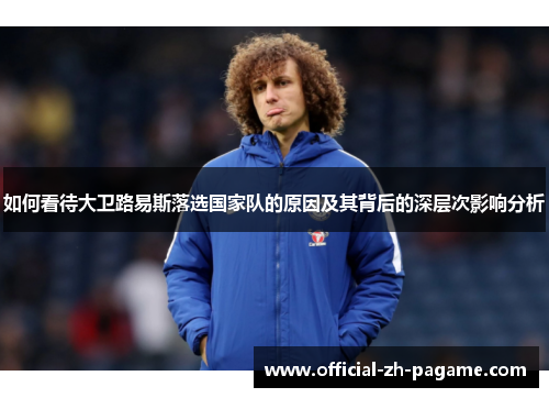如何看待大卫路易斯落选国家队的原因及其背后的深层次影响分析 如何看待大卫路易斯落选国家队的原因及其背后的深层次影响分析