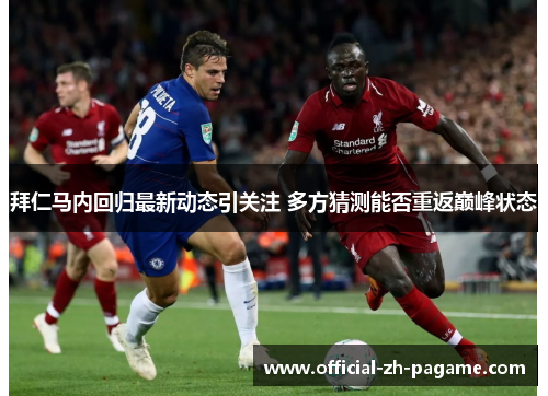 拜仁马内回归最新动态引关注 多方猜测能否重返巅峰状态