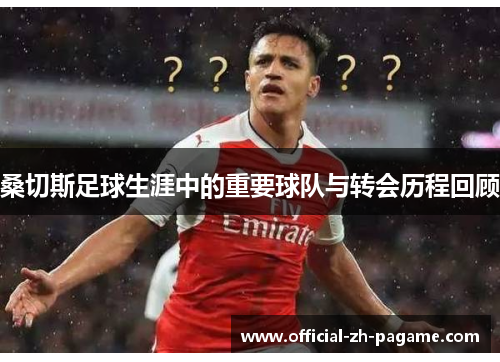 桑切斯足球生涯中的重要球队与转会历程回顾
