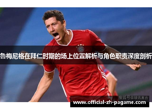 鲁梅尼格在拜仁时期的场上位置解析与角色职责深度剖析 鲁梅尼格在拜仁时期的场上位置解析与角色职责深度剖析