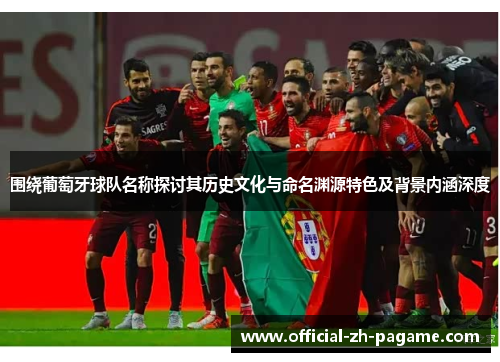 围绕葡萄牙球队名称探讨其历史文化与命名渊源特色及背景内涵深度 围绕葡萄牙球队名称探讨其历史文化与命名渊源特色及背景内涵深度