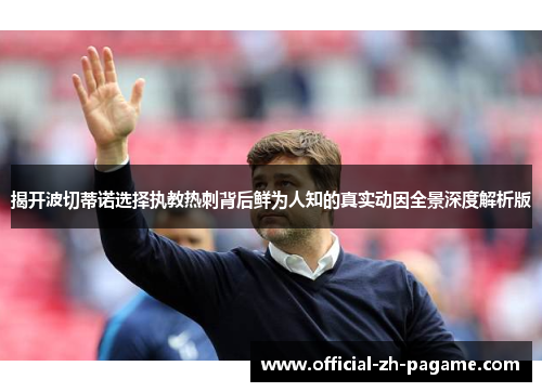 揭开波切蒂诺选择执教热刺背后鲜为人知的真实动因全景深度解析版 揭开波切蒂诺选择执教热刺背后鲜为人知的真实动因全景深度解析版
