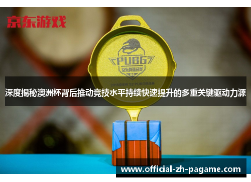 深度揭秘澳洲杯背后推动竞技水平持续快速提升的多重关键驱动力源 深度揭秘澳洲杯背后推动竞技水平持续快速提升的多重关键驱动力源