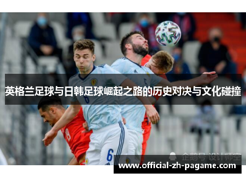 英格兰足球与日韩足球崛起之路的历史对决与文化碰撞