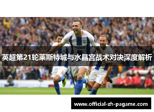 英超第21轮莱斯特城与水晶宫战术对决深度解析