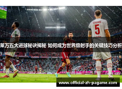 莱万五大进球秘诀揭秘 如何成为世界级射手的关键技巧分析 莱万五大进球秘诀揭秘 如何成为世界级射手的关键技巧分析