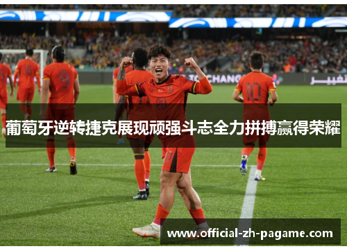 葡萄牙逆转捷克展现顽强斗志全力拼搏赢得荣耀 葡萄牙逆转捷克展现顽强斗志全力拼搏赢得荣耀