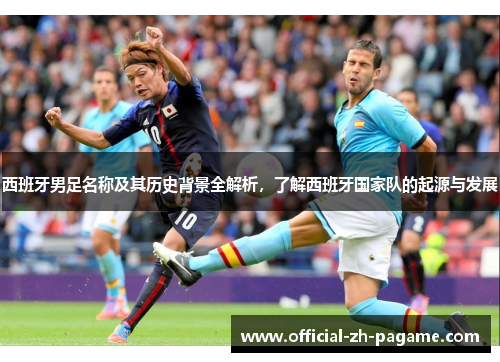 西班牙男足名称及其历史背景全解析，了解西班牙国家队的起源与发展