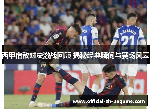 西甲宿敌对决激战回顾 揭秘经典瞬间与赛场风云