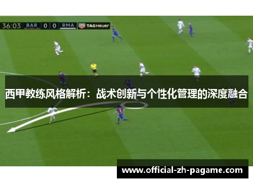 西甲教练风格解析:战术创新与个性化管理的深度融合 西甲教练风格解析:战术创新与个性化管理的深度融合