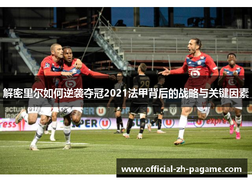 解密里尔如何逆袭夺冠2021法甲背后的战略与关键因素 解密里尔如何逆袭夺冠2021法甲背后的战略与关键因素