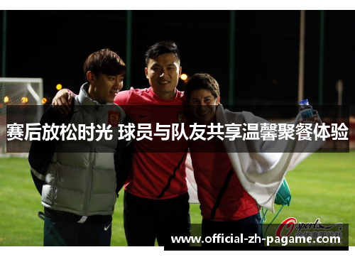 赛后放松时光 球员与队友共享温馨聚餐体验 赛后放松时光 球员与队友共享温馨聚餐体验