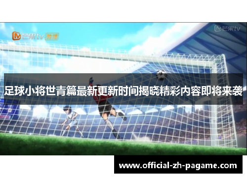 足球小将世青篇最新更新时间揭晓精彩内容即将来袭