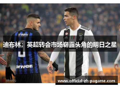 迪布林:英超转会市场崭露头角的明日之星 迪布林:英超转会市场崭露头角的明日之星