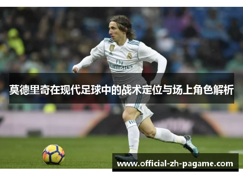 莫德里奇在现代足球中的战术定位与场上角色解析