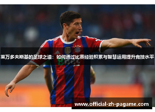 莱万多夫斯基的足球之道:如何通过比赛经验积累与智慧运用提升竞技水平 莱万多夫斯基的足球之道:如何通过比赛经验积累与智慧运用提升竞技水平