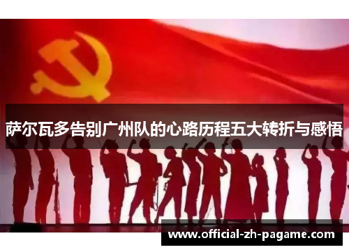 萨尔瓦多告别广州队的心路历程五大转折与感悟 萨尔瓦多告别广州队的心路历程五大转折与感悟