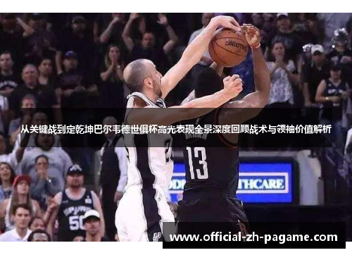 从关键战到定乾坤巴尔韦德世俱杯高光表现全景深度回顾战术与领袖价值解析