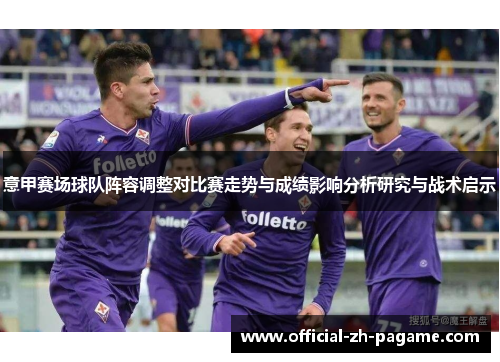 意甲赛场球队阵容调整对比赛走势与成绩影响分析研究与战术启示