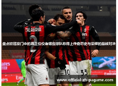 盘点欧冠豪门中的真正佼佼者哪些球队称得上传奇历史与荣耀的巅峰对决 盘点欧冠豪门中的真正佼佼者哪些球队称得上传奇历史与荣耀的巅峰对决