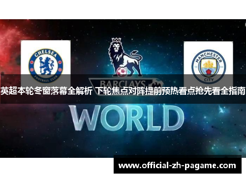 英超本轮冬窗落幕全解析 下轮焦点对阵提前预热看点抢先看全指南 英超本轮冬窗落幕全解析 下轮焦点对阵提前预热看点抢先看全指南