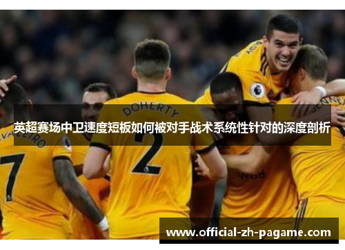 英超赛场中卫速度短板如何被对手战术系统性针对的深度剖析 英超赛场中卫速度短板如何被对手战术系统性针对的深度剖析