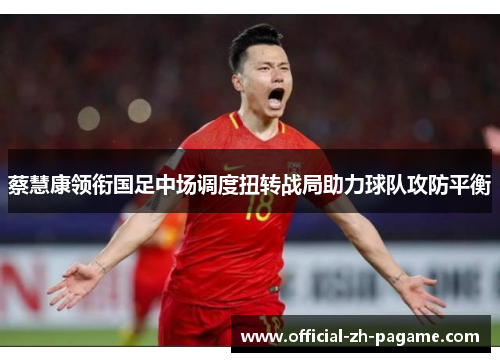 蔡慧康领衔国足中场调度扭转战局助力球队攻防平衡 蔡慧康领衔国足中场调度扭转战局助力球队攻防平衡