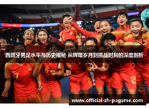 西班牙男足水平与历史揭秘 从辉煌岁月到挑战时刻的深度剖析