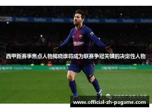西甲新赛季焦点人物揭晓谁将成为联赛争冠关键的决定性人物 西甲新赛季焦点人物揭晓谁将成为联赛争冠关键的决定性人物