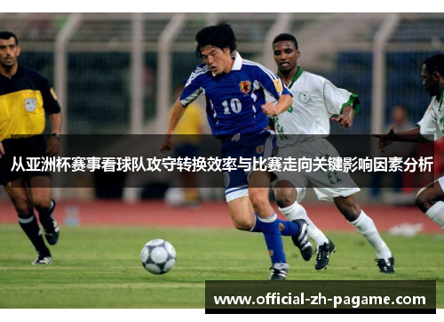 从亚洲杯赛事看球队攻守转换效率与比赛走向关键影响因素分析 从亚洲杯赛事看球队攻守转换效率与比赛走向关键影响因素分析