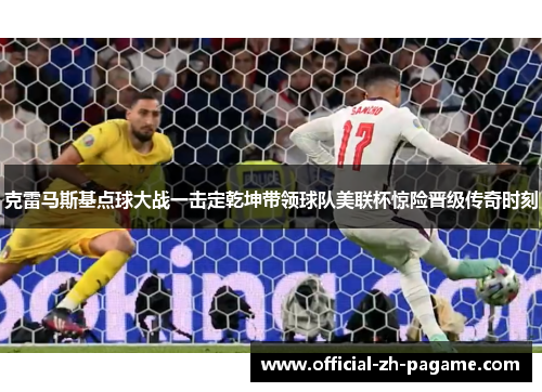 克雷马斯基点球大战一击定乾坤带领球队美联杯惊险晋级传奇时刻 克雷马斯基点球大战一击定乾坤带领球队美联杯惊险晋级传奇时刻