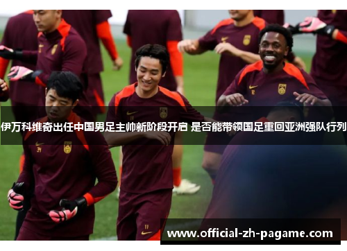 伊万科维奇出任中国男足主帅新阶段开启 是否能带领国足重回亚洲强队行列 伊万科维奇出任中国男足主帅新阶段开启 是否能带领国足重回亚洲强队行列
