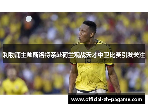 利物浦主帅斯洛特亲赴荷兰观战天才中卫比赛引发关注 利物浦主帅斯洛特亲赴荷兰观战天才中卫比赛引发关注