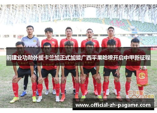 前建业功勋外援卡兰加正式加盟广西平果哈嘹开启中甲新征程 前建业功勋外援卡兰加正式加盟广西平果哈嘹开启中甲新征程