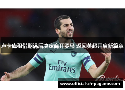 卢卡库租借期满后决定离开罗马 返回英超开启新篇章 卢卡库租借期满后决定离开罗马 返回英超开启新篇章