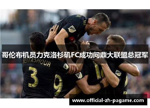 哥伦布机员力克洛杉矶FC成功问鼎大联盟总冠军 哥伦布机员力克洛杉矶FC成功问鼎大联盟总冠军