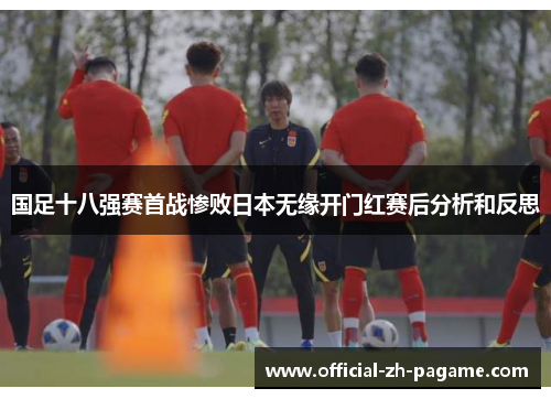 国足十八强赛首战惨败日本无缘开门红赛后分析和反思
