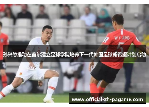 孙兴慜推动在首尔建立足球学院培养下一代韩国足球新希望计划启动