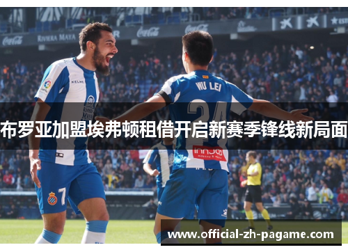 布罗亚加盟埃弗顿租借开启新赛季锋线新局面 布罗亚加盟埃弗顿租借开启新赛季锋线新局面
