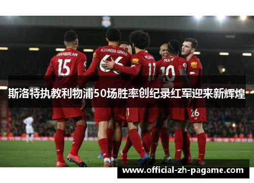 斯洛特执教利物浦50场胜率创纪录红军迎来新辉煌 斯洛特执教利物浦50场胜率创纪录红军迎来新辉煌