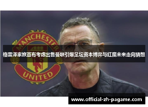 格雷泽家族宣布考虑出售曼联引爆足坛资本博弈与红魔未来走向猜想