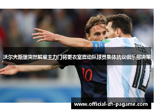 沃尔夫斯堡突然解雇主力门将更衣室震动队球员集体抗议俱乐部决策 沃尔夫斯堡突然解雇主力门将更衣室震动队球员集体抗议俱乐部决策