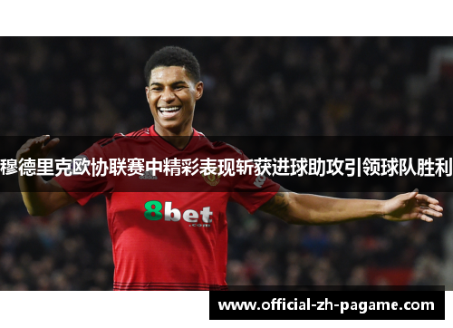 穆德里克欧协联赛中精彩表现斩获进球助攻引领球队胜利 穆德里克欧协联赛中精彩表现斩获进球助攻引领球队胜利