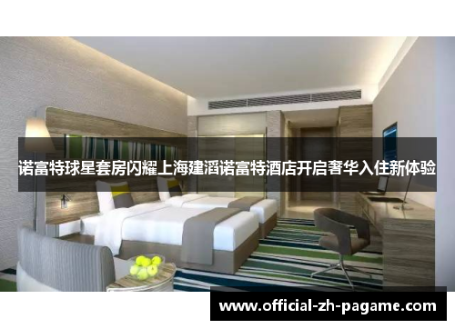 诺富特球星套房闪耀上海建滔诺富特酒店开启奢华入住新体验