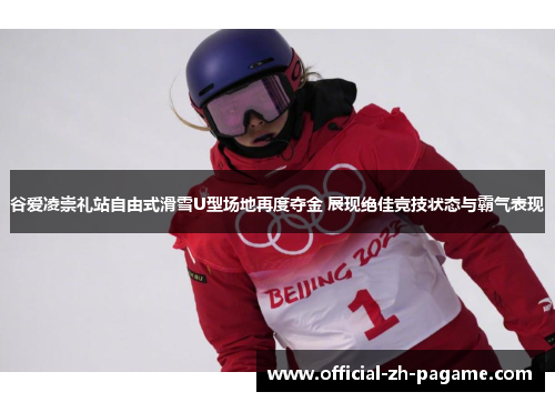 谷爱凌崇礼站自由式滑雪U型场地再度夺金 展现绝佳竞技状态与霸气表现