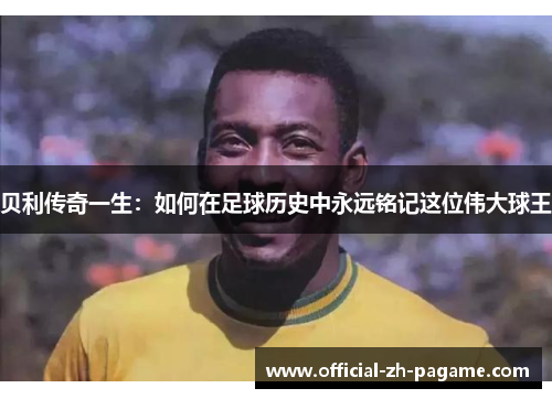 贝利传奇一生：如何在足球历史中永远铭记这位伟大球王