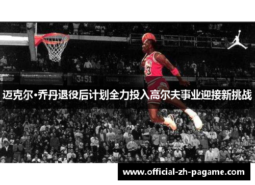 迈克尔·乔丹退役后计划全力投入高尔夫事业迎接新挑战