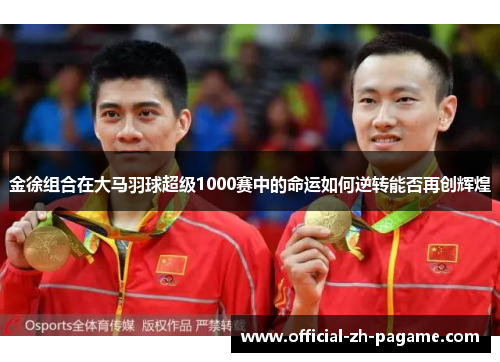 金徐组合在大马羽球超级1000赛中的命运如何逆转能否再创辉煌