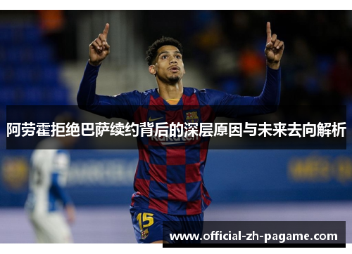 阿劳霍拒绝巴萨续约背后的深层原因与未来去向解析